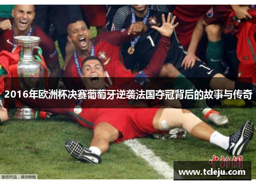 2016年欧洲杯决赛葡萄牙逆袭法国夺冠背后的故事与传奇