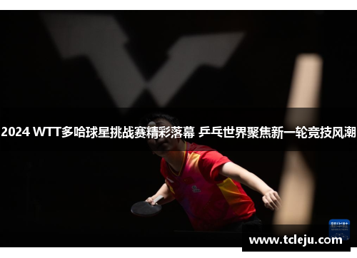 2024 WTT多哈球星挑战赛精彩落幕 乒乓世界聚焦新一轮竞技风潮