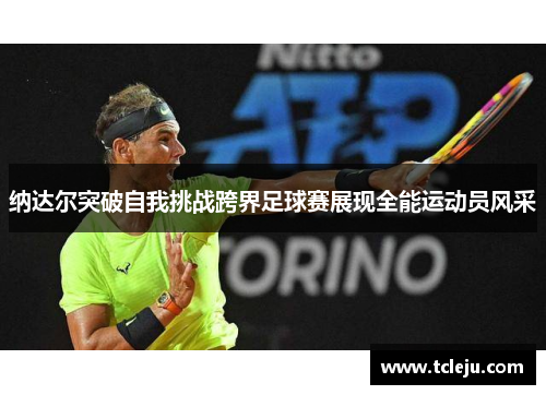 纳达尔突破自我挑战跨界足球赛展现全能运动员风采