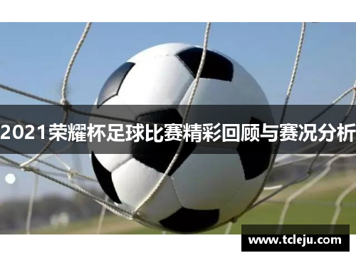 2021荣耀杯足球比赛精彩回顾与赛况分析