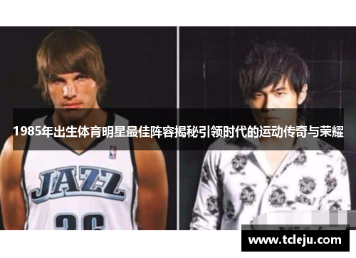 1985年出生体育明星最佳阵容揭秘引领时代的运动传奇与荣耀