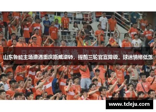 山东鲁能主场遭遇重庆斯威逆转，提前三轮官宣降级，球迷情绪低落