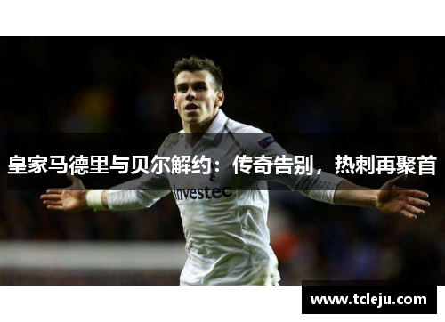 皇家马德里与贝尔解约：传奇告别，热刺再聚首
