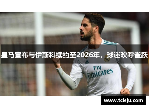 皇马宣布与伊斯科续约至2026年，球迷欢呼雀跃